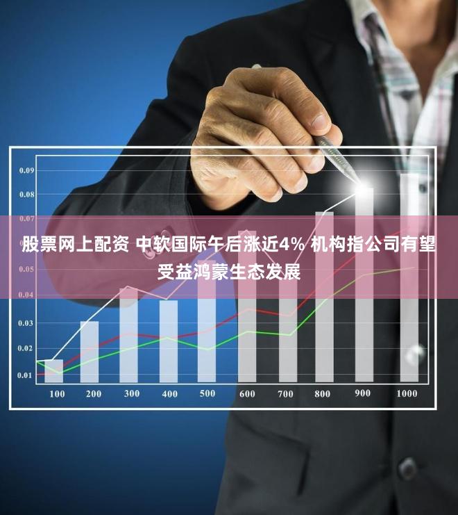 股票网上配资 中软国际午后涨近4% 机构指公司有望受益鸿蒙生态发展