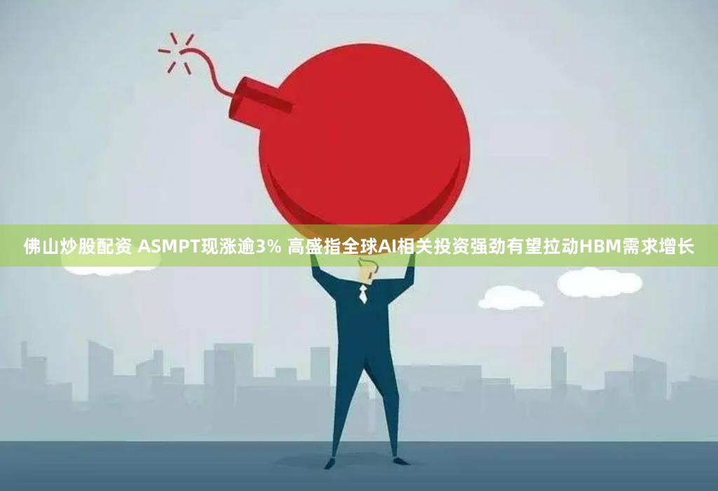 佛山炒股配资 ASMPT现涨逾3% 高盛指全球AI相关投资强劲有望拉动HBM需求增长