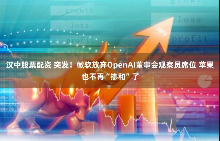 汉中股票配资 突发！微软放弃OpenAI董事会观察员席位 苹果也不再“掺和”了