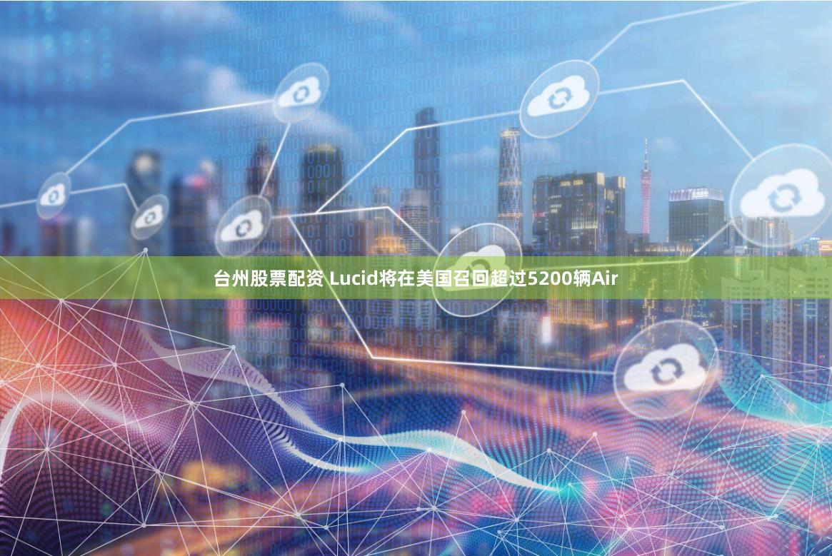 台州股票配资 Lucid将在美国召回超过5200辆Air