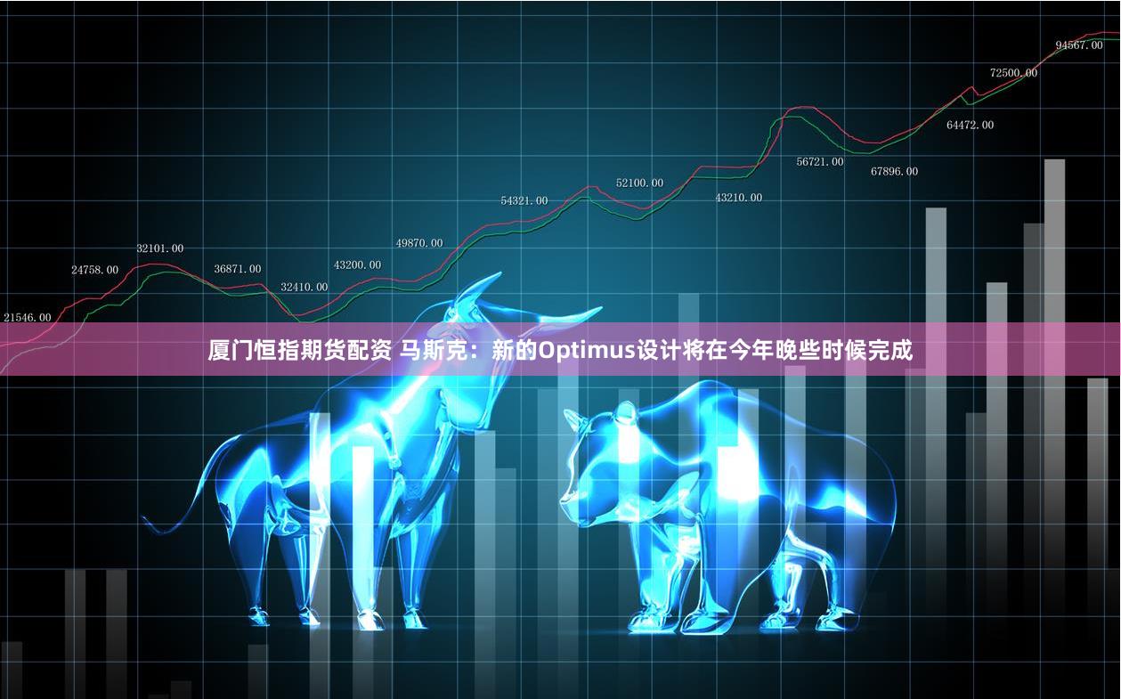 厦门恒指期货配资 马斯克：新的Optimus设计将在今年晚些时候完成