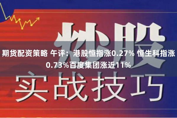 期货配资策略 午评：港股恒指涨0.27% 恒生科指涨0.73%百度集团涨近11%