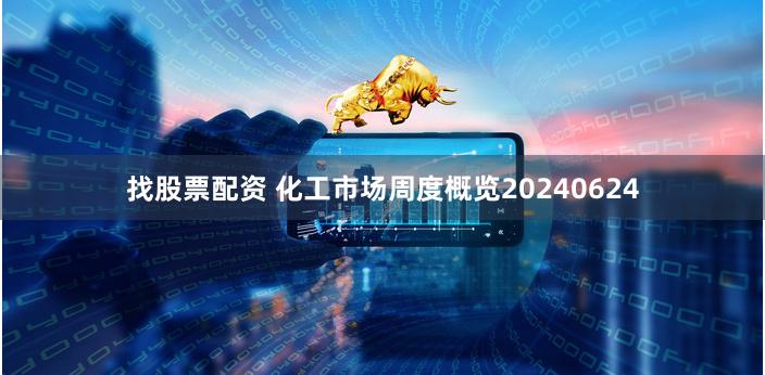 找股票配资 化工市场周度概览20240624