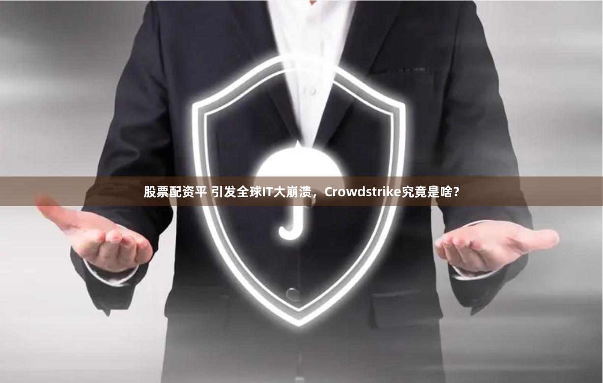 股票配资平 引发全球IT大崩溃，Crowdstrike究竟是啥？