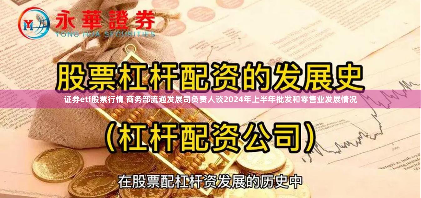 证券etf股票行情 商务部流通发展司负责人谈2024年上半年批发和零售业发展情况