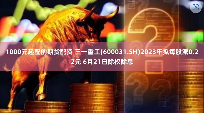 1000元起配的期货配资 三一重工(600031.SH)2023年拟每股派0.22元 6月21日除权除息