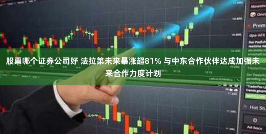 股票哪个证券公司好 法拉第未来暴涨超81% 与中东合作伙伴达成加强未来合作力度计划