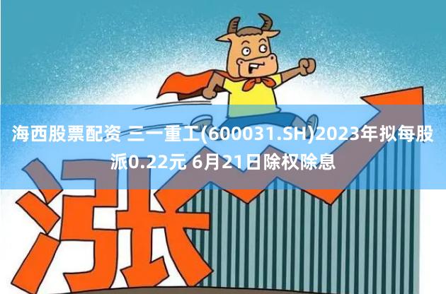 海西股票配资 三一重工(600031.SH)2023年拟每股派0.22元 6月21日除权除息