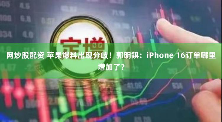 网炒股配资 苹果爆料出现分歧！郭明錤：iPhone 16订单哪里增加了？