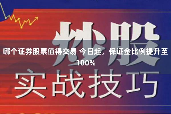 哪个证券股票值得交易 今日起，保证金比例提升至100%