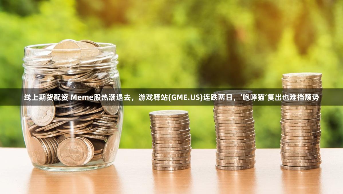 线上期货配资 Meme股热潮退去，游戏驿站(GME.US)连跌两日，‘咆哮猫‘复出也难挡颓势