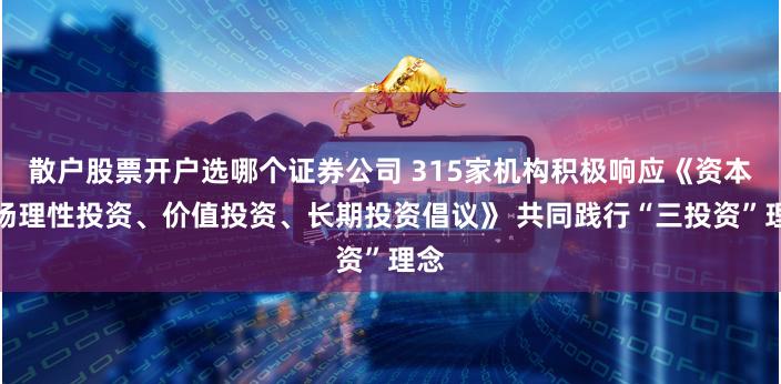 散户股票开户选哪个证券公司 315家机构积极响应《资本市场理性投资、价值投资、长期投资倡议》 共同践行“三投资”理念