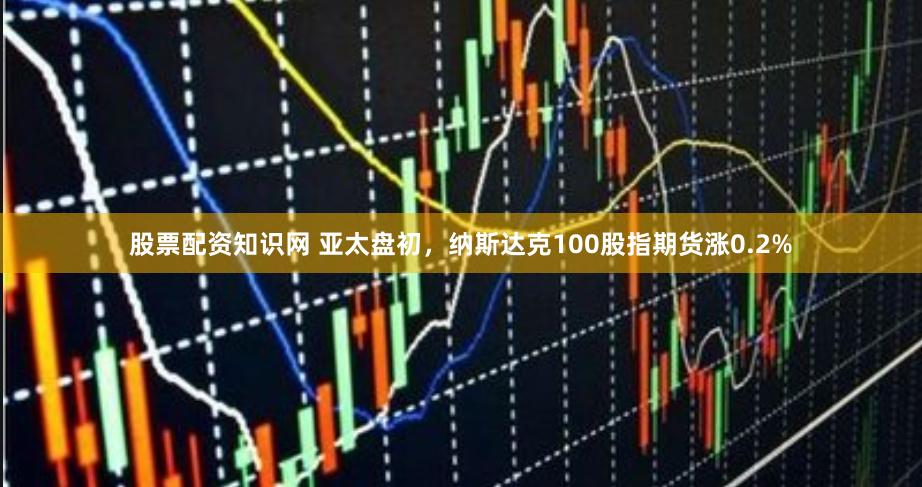 股票配资知识网 亚太盘初，纳斯达克100股指期货涨0.2%