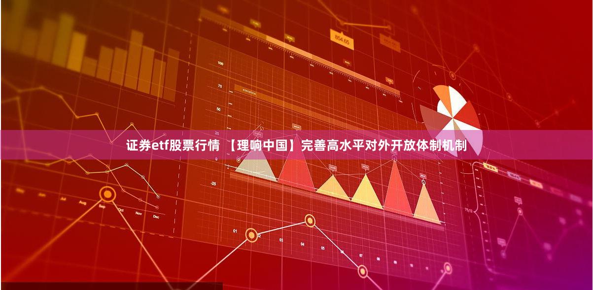 证券etf股票行情 【理响中国】完善高水平对外开放体制机制