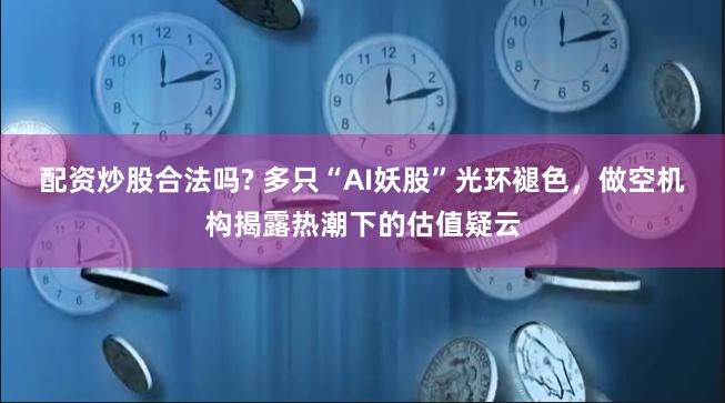 配资炒股合法吗? 多只“AI妖股”光环褪色，做空机构揭露热潮下的估值疑云