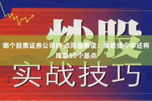 哪个股票证券公司好 点阵图解读：美联储今年还将降息50个基点