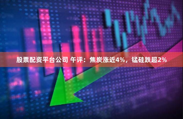 股票配资平台公司 午评：焦炭涨近4%，锰硅跌超2%