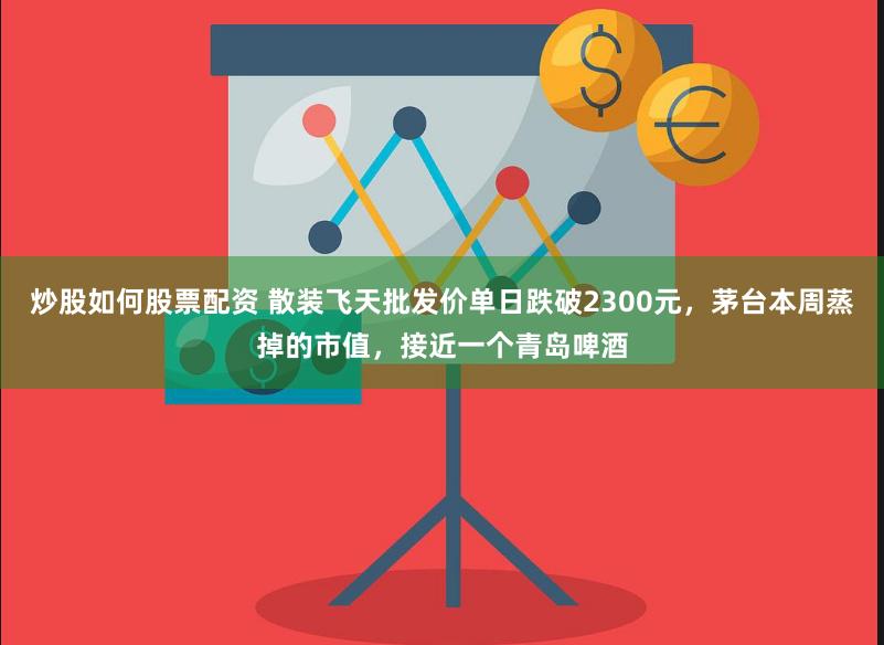 炒股如何股票配资 散装飞天批发价单日跌破2300元，茅台本周蒸掉的市值，接近一个青岛啤酒