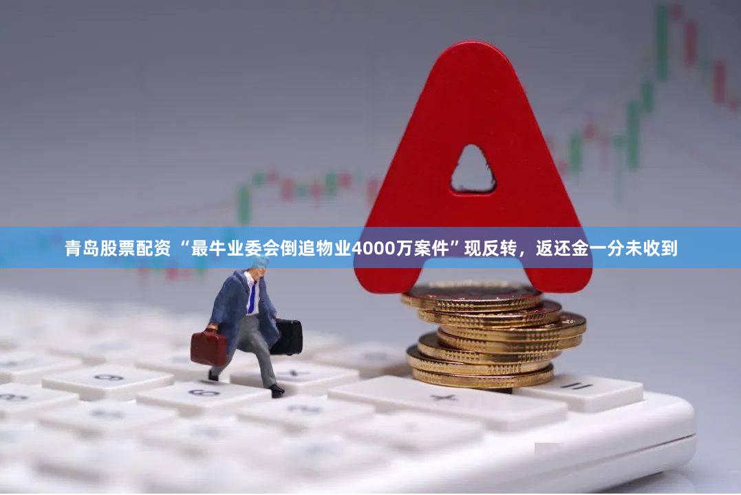 青岛股票配资 “最牛业委会倒追物业4000万案件”现反转，返还金一分未收到