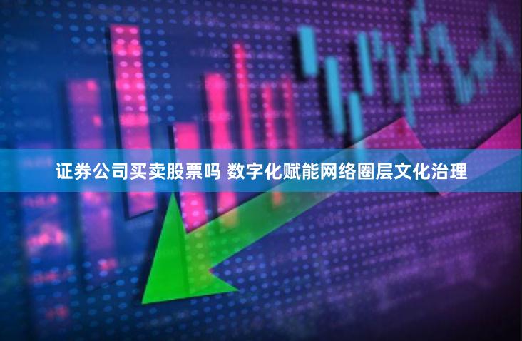 证券公司买卖股票吗 数字化赋能网络圈层文化治理