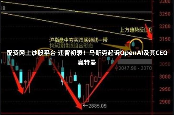 配资网上炒股平台 违背初衷！马斯克起诉OpenAI及其CEO奥特曼