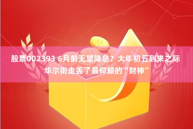 股票002393 6月前无望降息？大年初五到来之际 华尔街走丢了最仰赖的“财神”