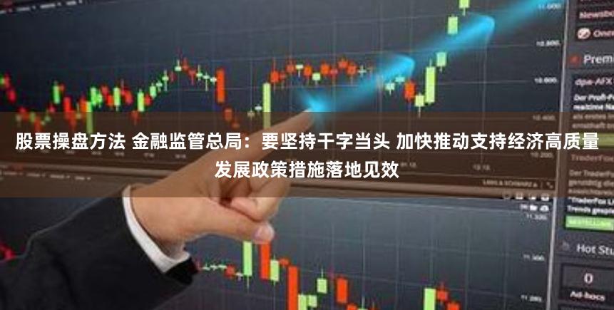 股票操盘方法 金融监管总局：要坚持干字当头 加快推动支持经济高质量发展政策措施落地见效