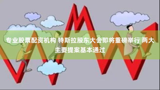 专业股票配资机构 特斯拉股东大会即将重磅举行 两大主要提案基本通过