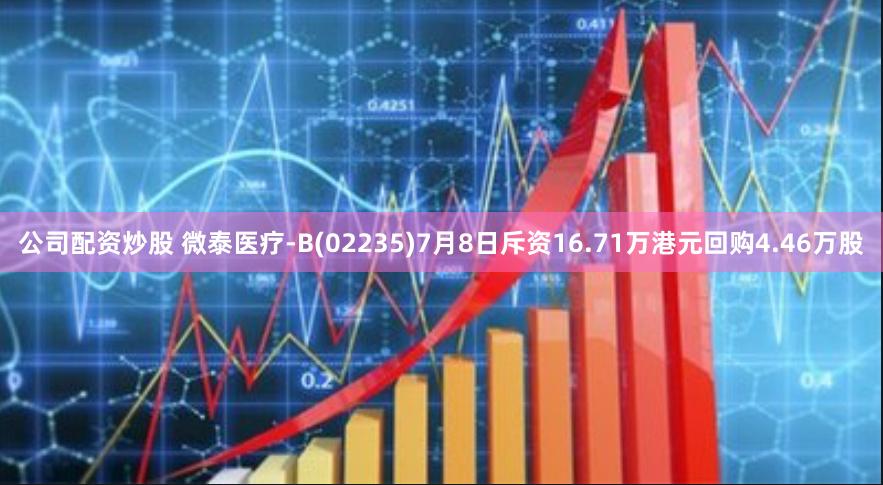 公司配资炒股 微泰医疗-B(02235)7月8日斥资16.71万港元回购4.46万股