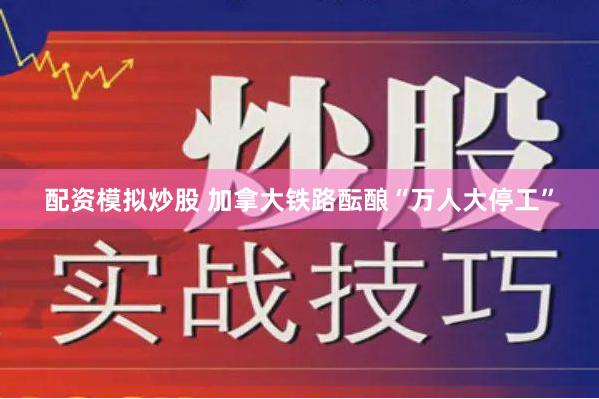 配资模拟炒股 加拿大铁路酝酿“万人大停工”