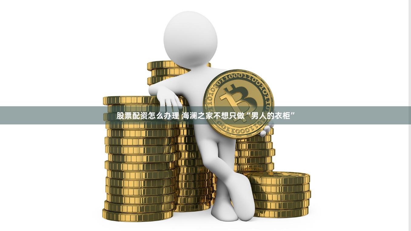 股票配资怎么办理 海澜之家不想只做“男人的衣柜”