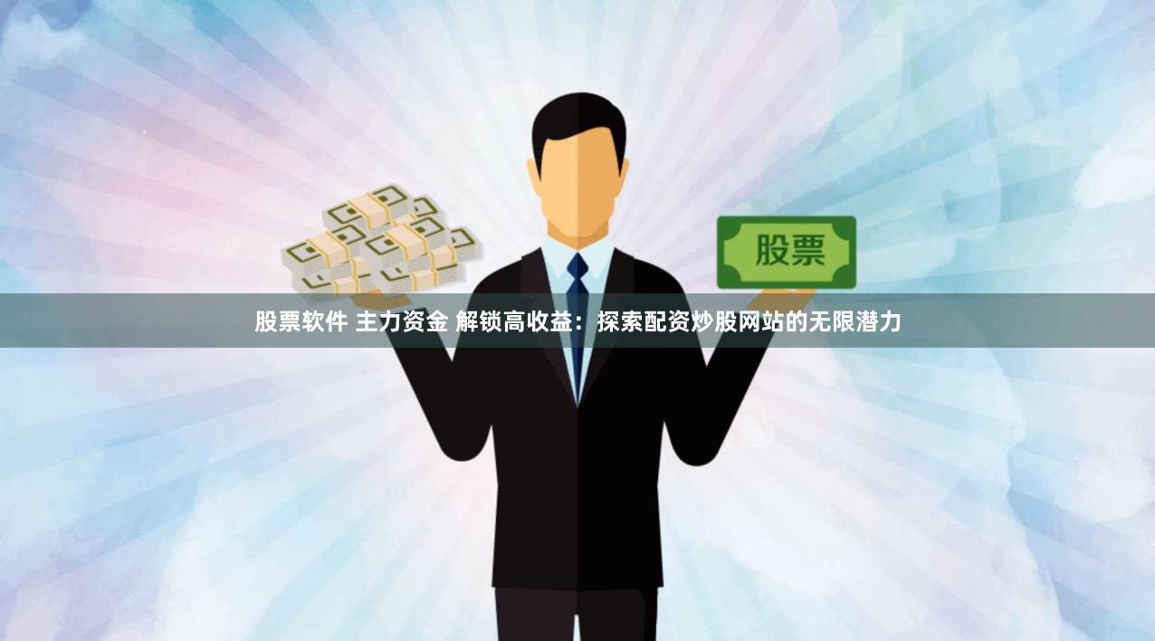 股票软件 主力资金 解锁高收益：探索配资炒股网站的无限潜力