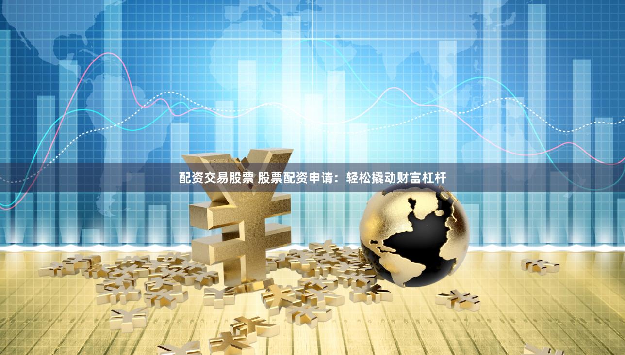 配资交易股票 股票配资申请：轻松撬动财富杠杆