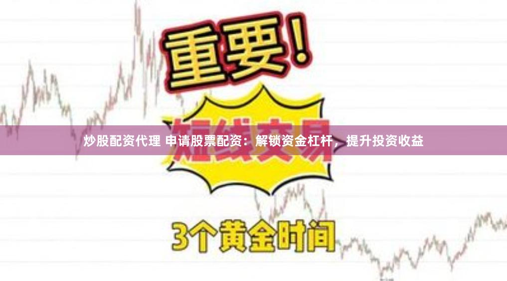 炒股配资代理 申请股票配资：解锁资金杠杆，提升投资收益