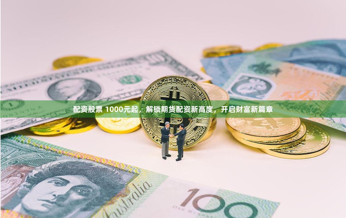 配资股票 1000元起，解锁期货配资新高度，开启财富新篇章