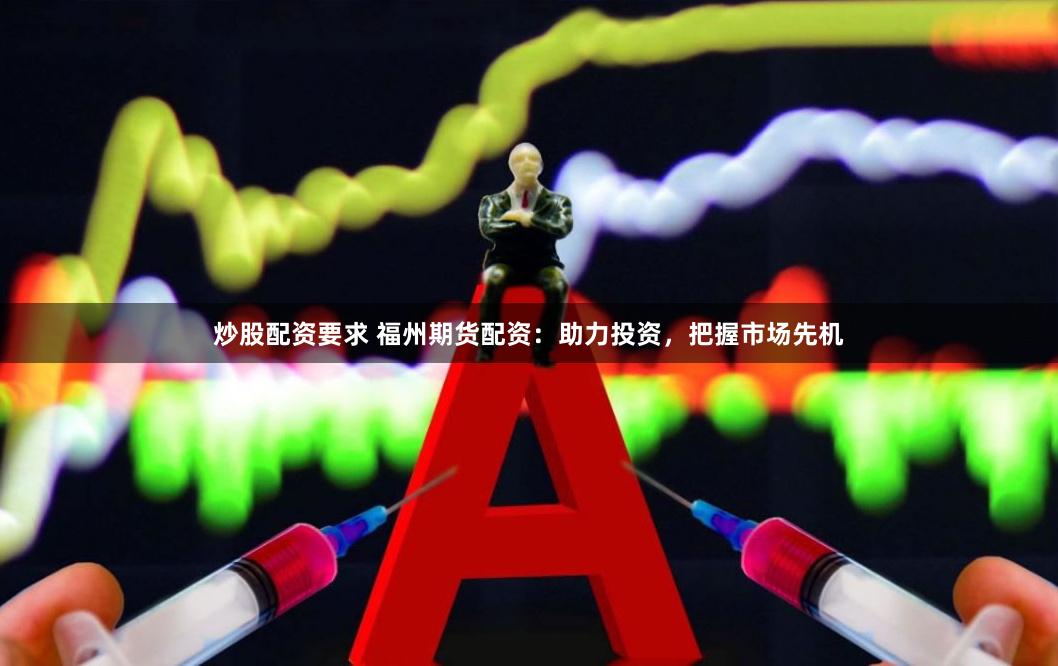 炒股配资要求 福州期货配资：助力投资，把握市场先机