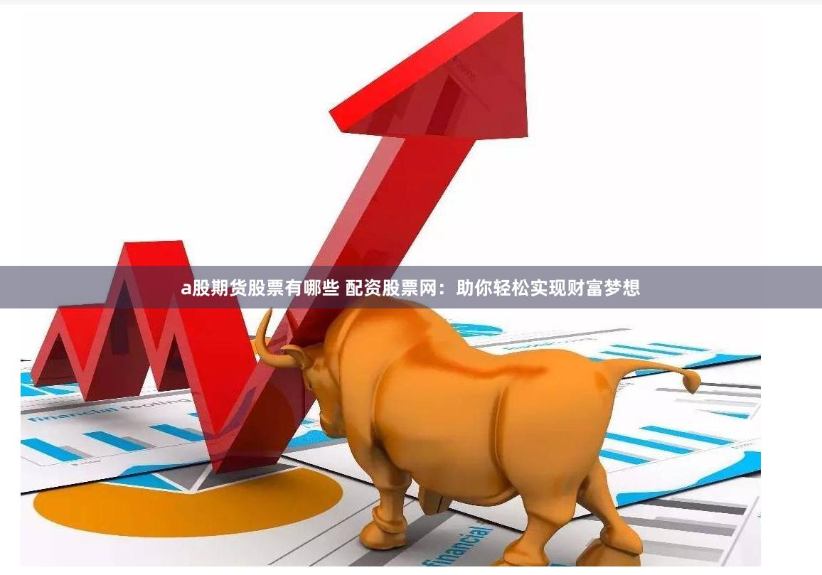 a股期货股票有哪些 配资股票网：助你轻松实现财富梦想