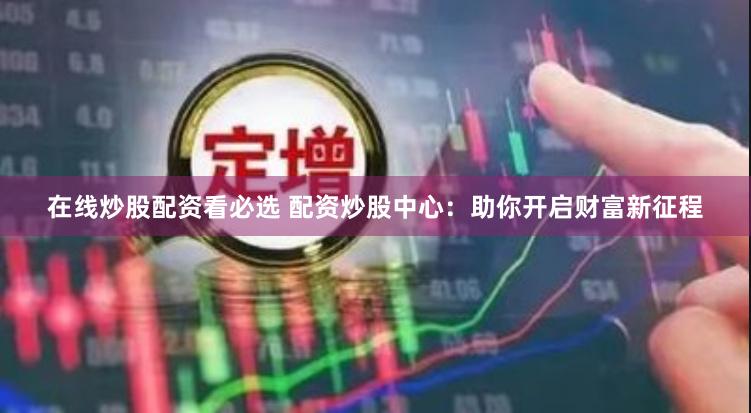 在线炒股配资看必选 配资炒股中心：助你开启财富新征程