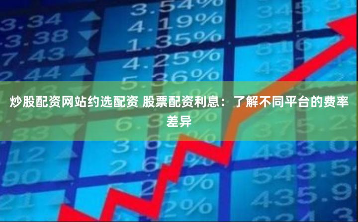 炒股配资网站约选配资 股票配资利息：了解不同平台的费率差异