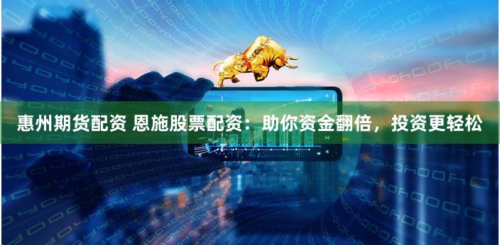 惠州期货配资 恩施股票配资：助你资金翻倍，投资更轻松