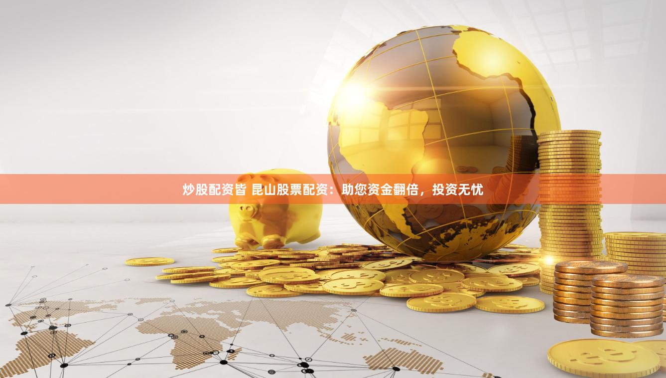 炒股配资皆 昆山股票配资：助您资金翻倍，投资无忧