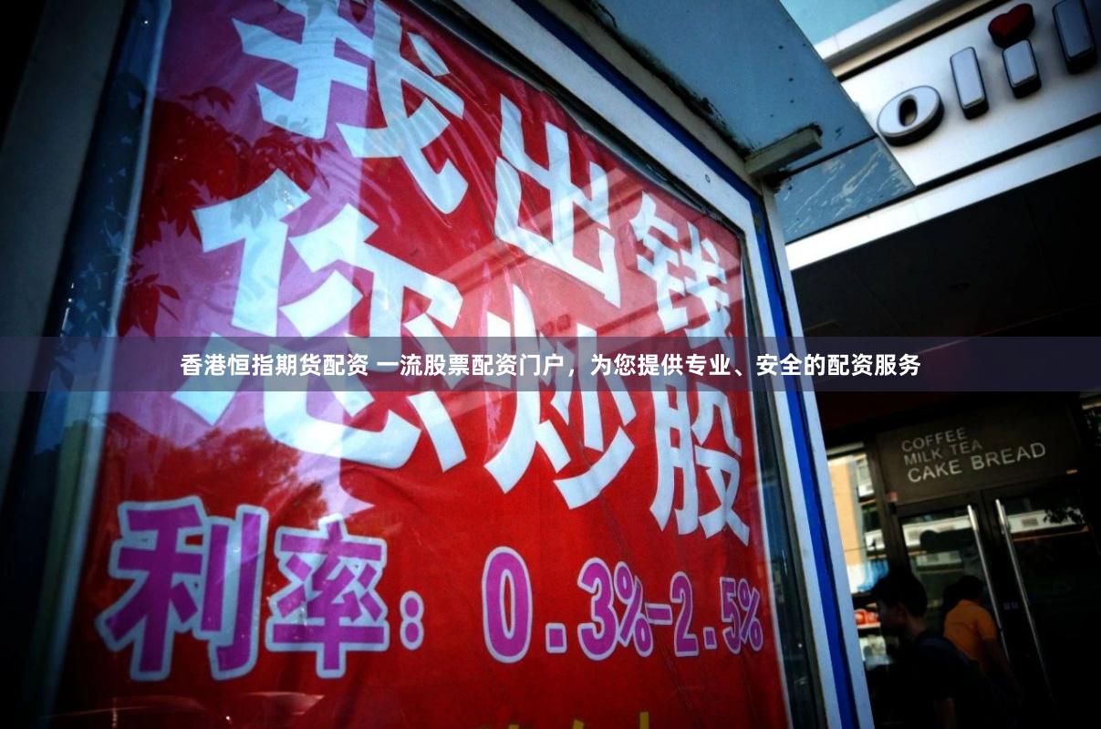 香港恒指期货配资 一流股票配资门户，为您提供专业、安全的配资服务