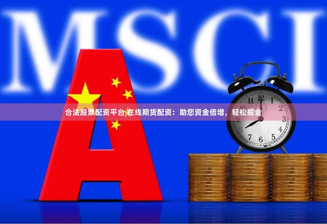合法股票配资平台 在线期货配资：助您资金倍增，轻松掘金