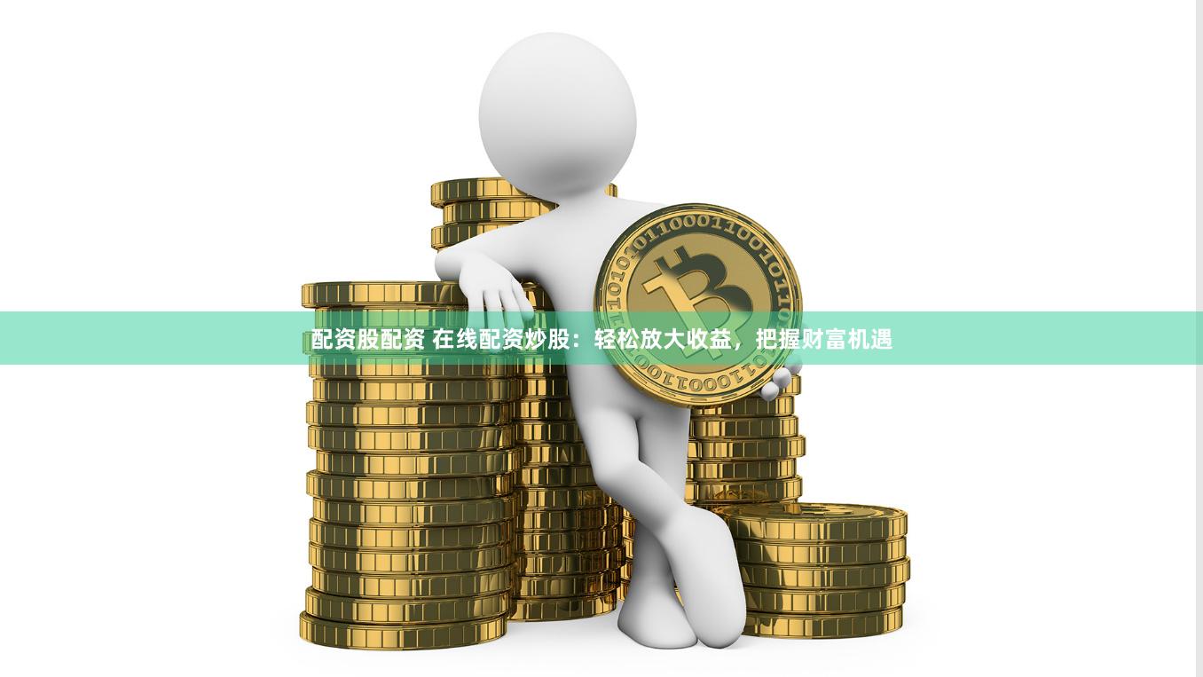 配资股配资 在线配资炒股：轻松放大收益，把握财富机遇