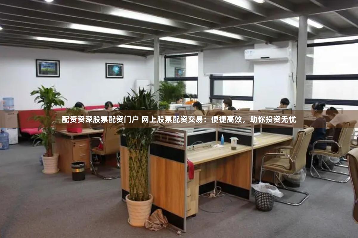 配资资深股票配资门户 网上股票配资交易：便捷高效，助你投资无忧