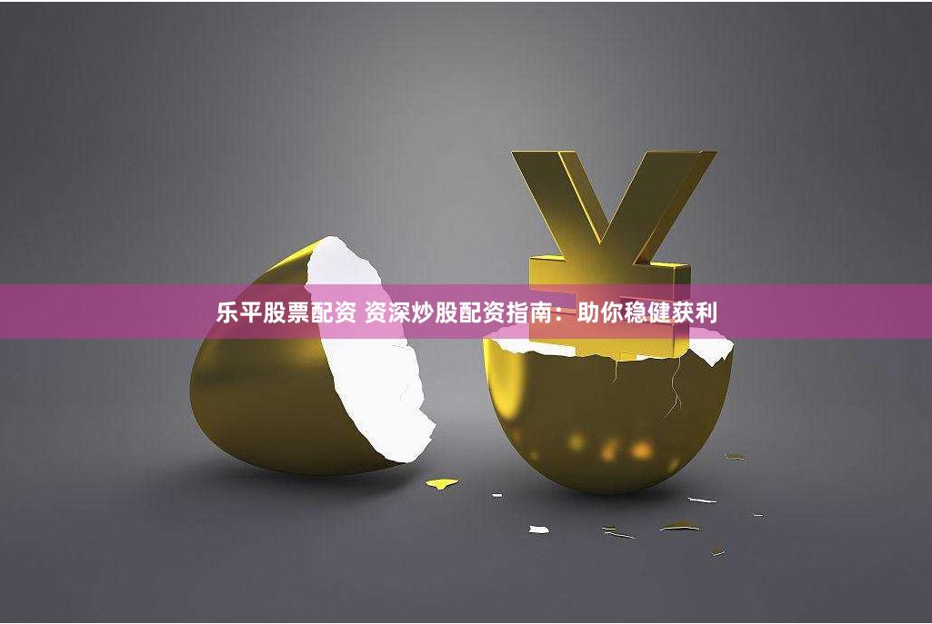 乐平股票配资 资深炒股配资指南：助你稳健获利