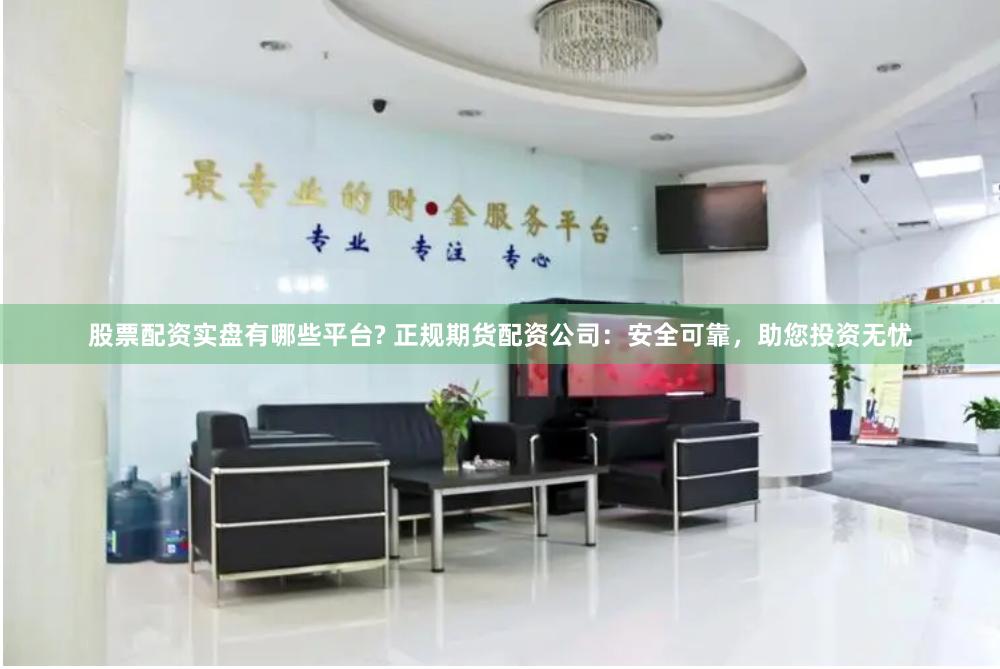 股票配资实盘有哪些平台? 正规期货配资公司：安全可靠，助您投资无忧