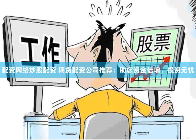 配资网络炒股配资 期货配资公司推荐：助您资金倍增，投资无忧