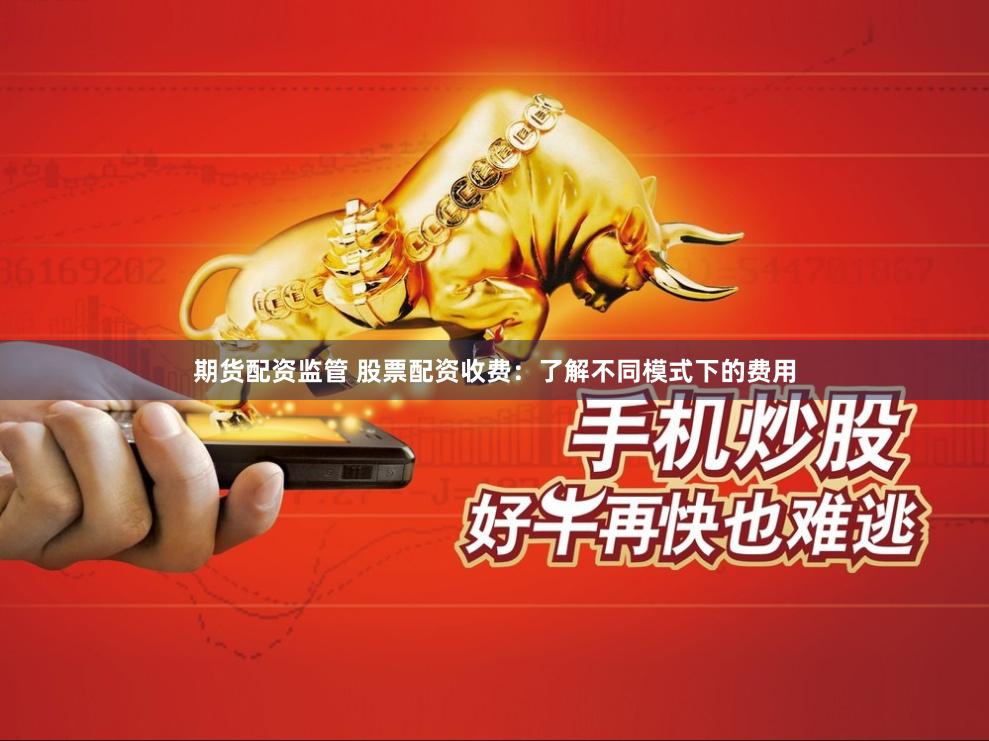 期货配资监管 股票配资收费：了解不同模式下的费用