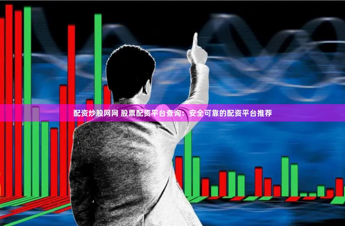 配资炒股网网 股票配资平台查询：安全可靠的配资平台推荐